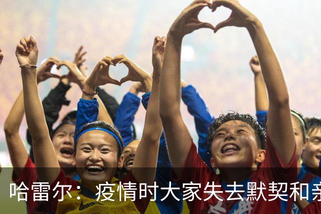 哈雷尔：疫情时大家失去默契&亲朋去世 况且热火三巨头首年也输了